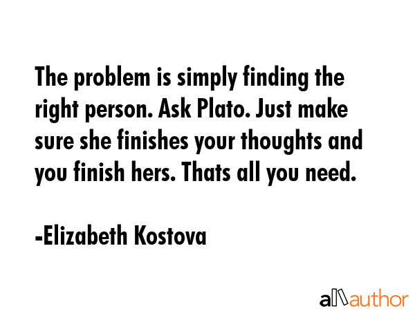 The problem is simply finding the right person. Ask Plato. Just make sure she finishes your... - Elizabeth Kostova Quote GIF