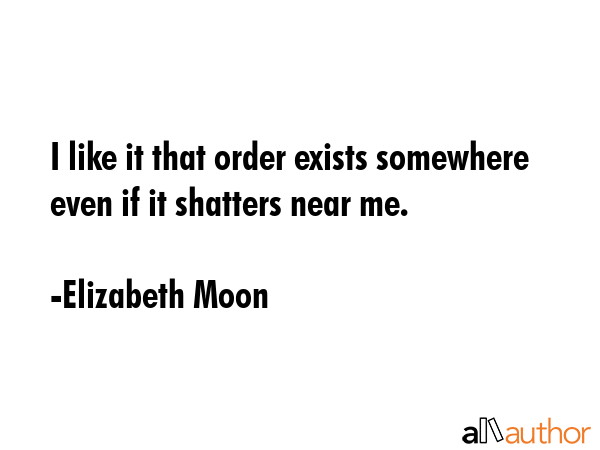 I like it that order exists somewhere even if it shatters near me. - Elizabeth Moon Quote GIF