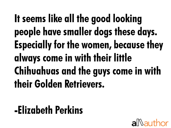 It seems like all the good looking people have smaller dogs these days. Especially for the women,... - Elizabeth Perkins Quote GIF