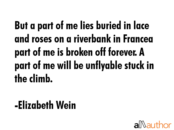 But a part of me lies buried in lace and roses on a riverbank in Francea part of me is broken off... - Elizabeth Wein Quote GIF