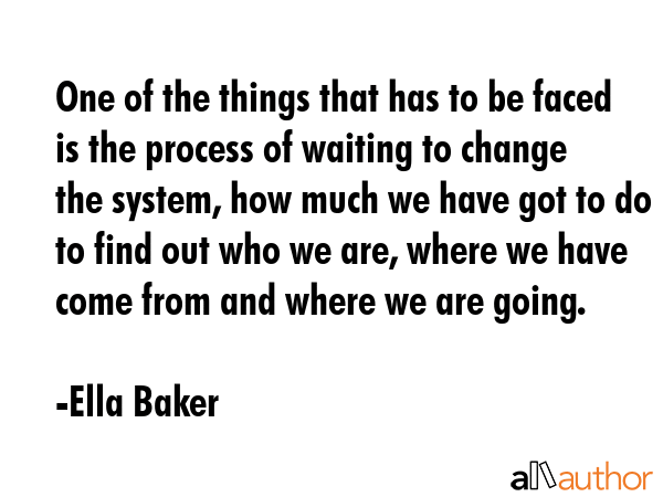 One of the things that has to be faced is the process of waiting to change the system, how much we... - Ella Baker Quote GIF