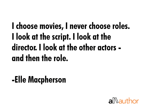 I choose movies, I never choose roles. I look at the script. I look at the director. I look at the... - Elle Macpherson Quote GIF
