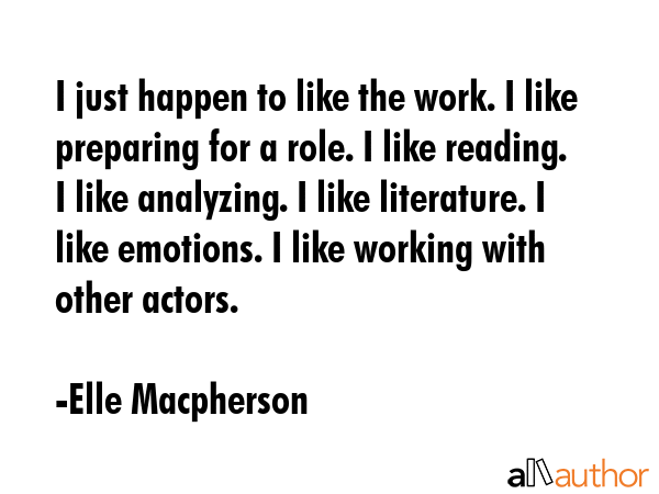 I just happen to like the work. I like preparing for a role. I like reading. I like analyzing. I... - Elle Macpherson Quote GIF