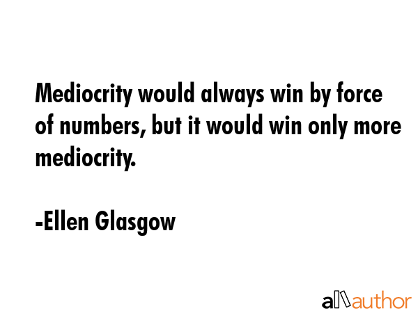 Mediocrity would always win by force of numbers, but it would win only more mediocrity. - Ellen Glasgow Quote GIF