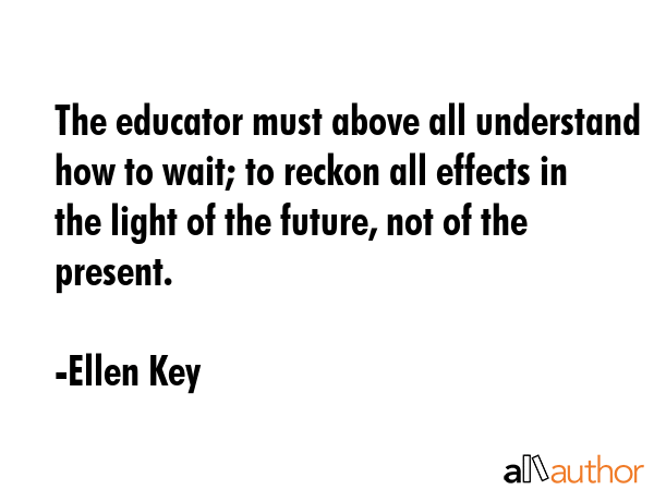 The educator must above all understand how to wait; to reckon all effects in the light of the... - Ellen Key Quote GIF