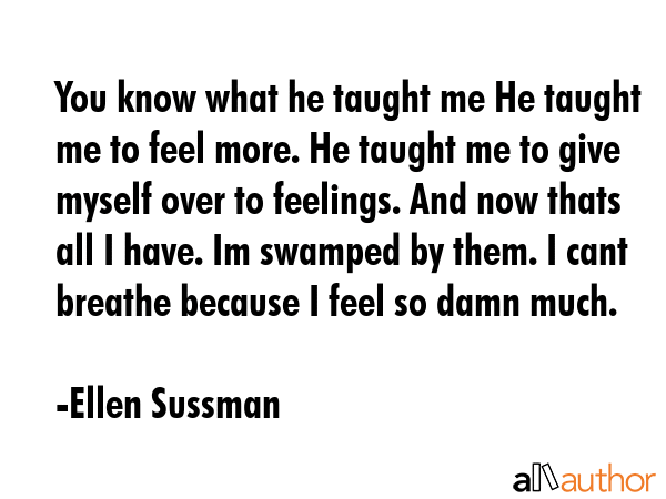 You know what he taught me He taught me to feel more. He taught me to give myself over to feelings.... - Ellen Sussman Quote GIF