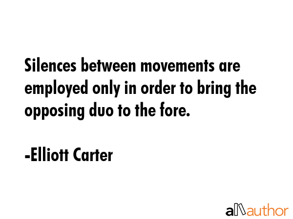 Silences between movements are employed only in order to bring the opposing duo to the fore. - Elliott Carter Quote