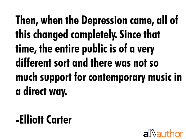 Then, when the Depression came, all of this changed completely. Since that time, the entire public... - Elliott Carter Quote GIF