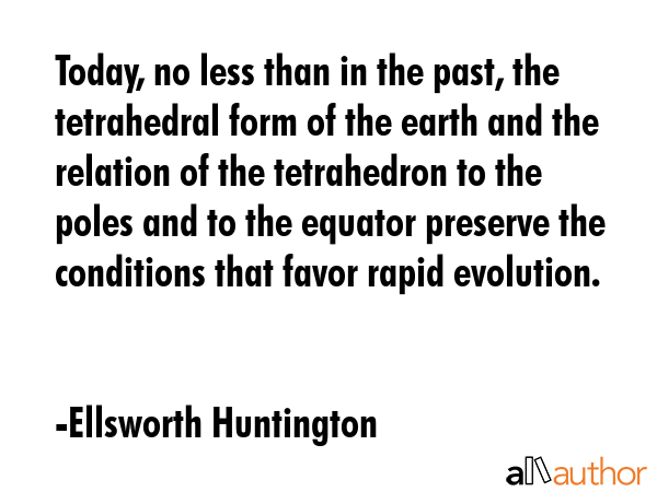 Today, no less than in the past, the tetrahedral form of the earth and the relation of the... - Ellsworth Huntington Quote GIF