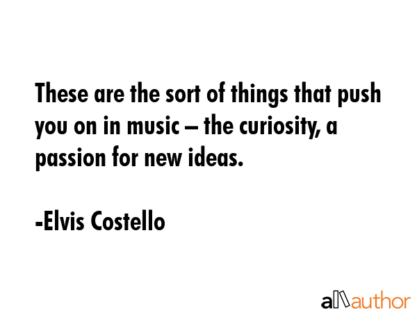 These are the sort of things that push you on in music – the curiosity, a passion for new ideas. - Elvis Costello Quote GIF