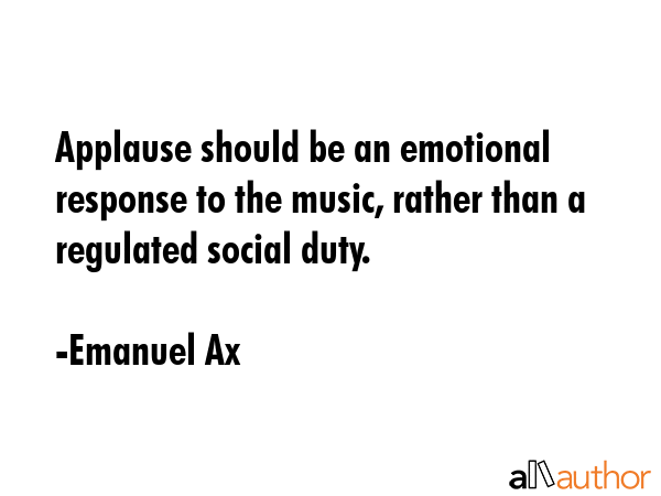 Applause should be an emotional response to the music, rather than a regulated social duty. - Emanuel Ax Quote GIF