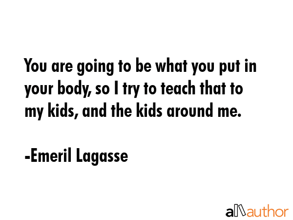 You are going to be what you put in your body, so I try to teach that to my kids, and the kids... - Emeril Lagasse Quote GIF