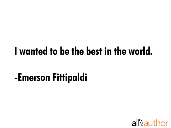 I wanted to be the best in the world. - Emerson Fittipaldi Quote