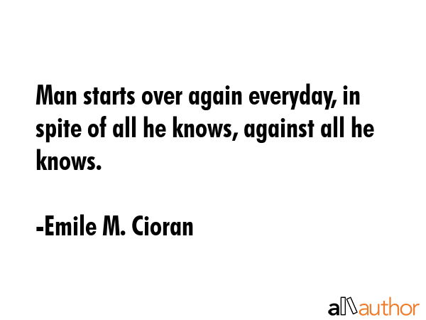 Man starts over again everyday, in spite of all he knows, against all he knows. - Emile M. Cioran Quote GIF