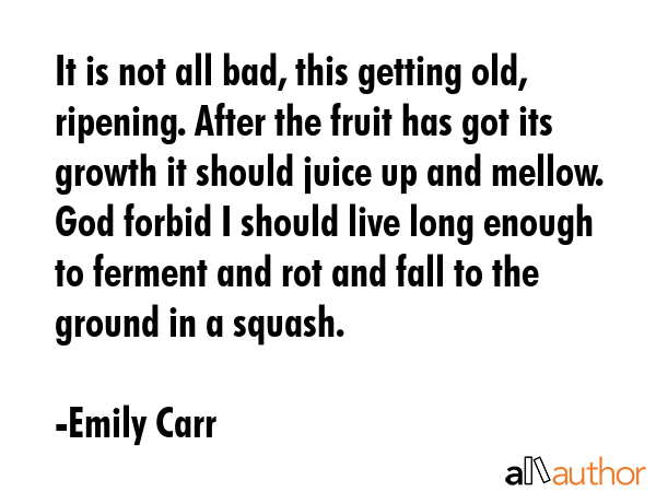 It is not all bad, this getting old, ripening. After the fruit has got its growth it should juice... - Emily Carr Quote GIF