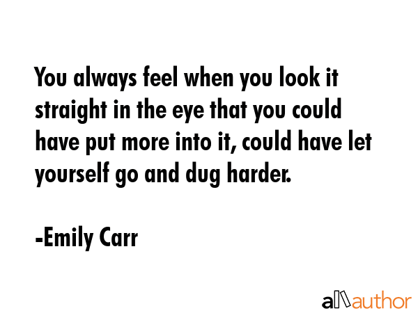 You always feel when you look it straight in the eye that you could have put more into it, could... - Emily Carr Quote GIF