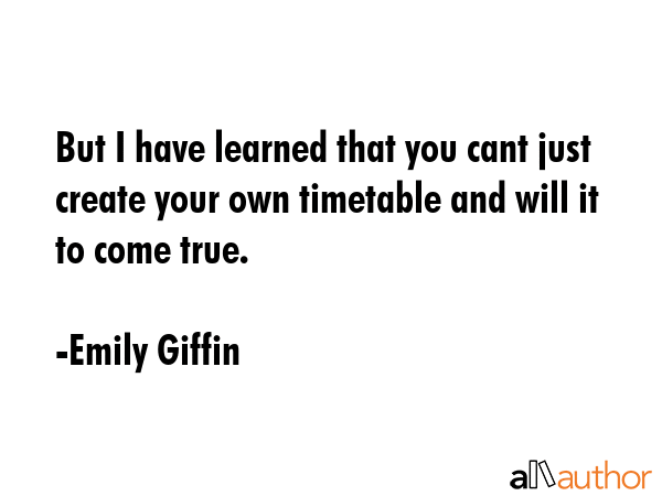 But I have learned that you cant just create your own timetable and will it to come true. - Emily Giffin Quote GIF
