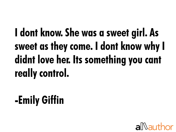 I dont know. She was a sweet girl. As sweet as they come. I dont know why I didnt love her. Its... - Emily Giffin Quote GIF