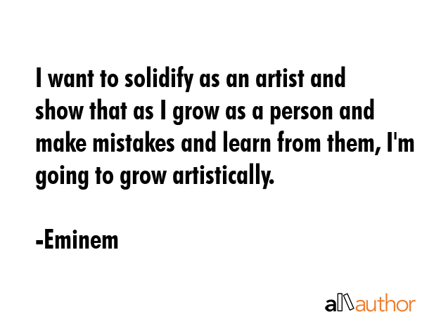 I want to solidify as an artist and show that as I grow as a person and make mistakes and learn from them, I\'m going to grow artistically. - Eminem Quote