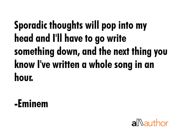 Sporadic thoughts will pop into my head and I\