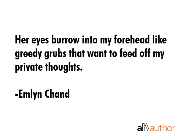 Her eyes burrow into my forehead like greedy grubs that want to feed off my private thoughts. - Emlyn Chand Quote GIF