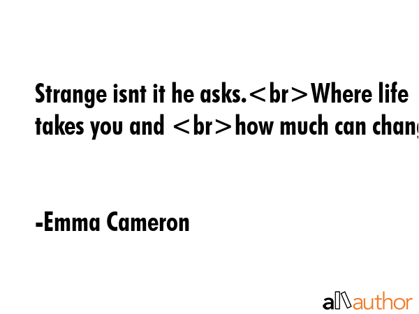 Strange isnt it he asks.Where life takes you and how much can change. - Emma Cameron Quote GIF