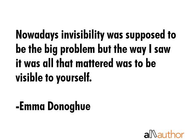 Nowadays invisibility was supposed to be the big problem but the way I saw it was all that mattered... - Emma Donoghue Quote GIF