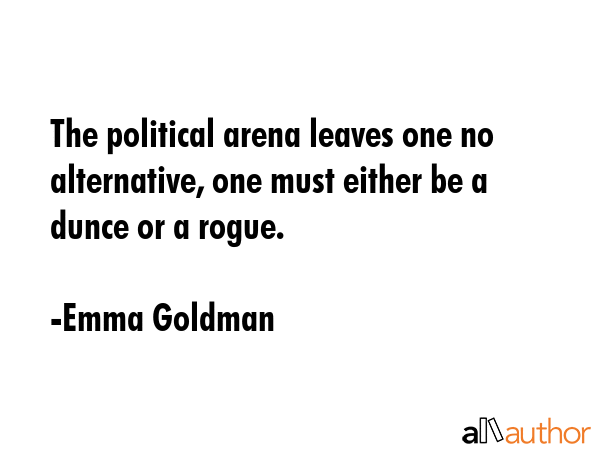 The political arena leaves one no alternative, one must either be a dunce or a rogue. - Emma Goldman Quote GIF