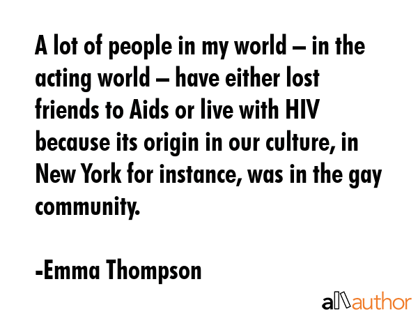 A lot of people in my world – in the acting world – have either lost friends to Aids or live... - Emma Thompson Quote GIF