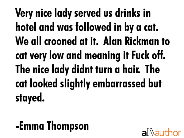 Very nice lady served us drinks in hotel and was followed in by a cat.  We all crooned at it.  Alan... - Emma Thompson Quote GIF