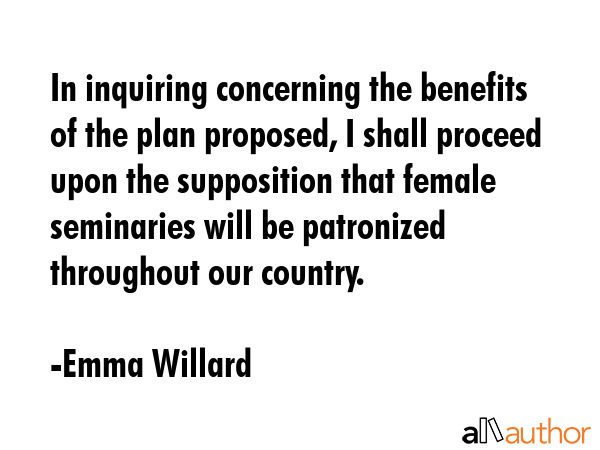 In inquiring concerning the benefits of the plan proposed, I shall proceed upon the supposition... - Emma Willard Quote GIF