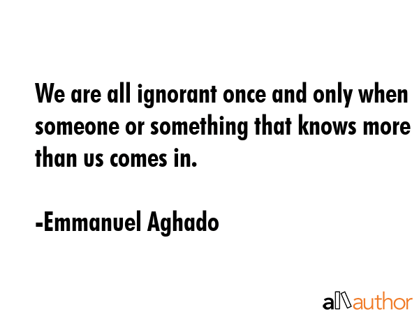We are all ignorant once and only when someone or something that knows more than us comes in. - Emmanuel Aghado Quote GIF