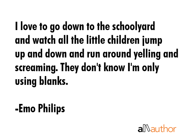 I love to go down to the schoolyard and watch all the little children jump up and down and run... - Emo Philips Quote GIF