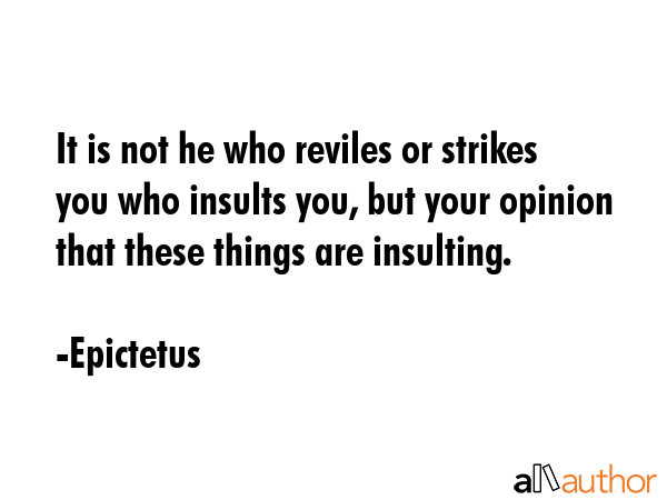 It is not he who reviles or strikes you who insults you, but your opinion that these things are... - Epictetus Quote GIF