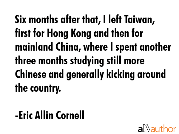Six months after that, I left Taiwan, first for Hong Kong and then for mainland China, where I... - Eric Allin Cornell Quote GIF