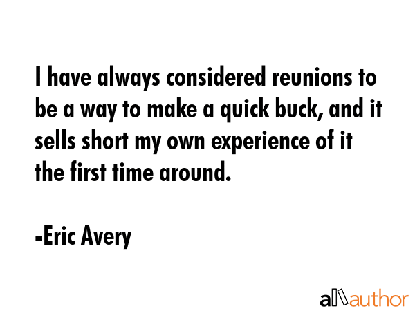 I have always considered reunions to be a way to make a quick buck, and it sells short my own... - Eric Avery Quote GIF