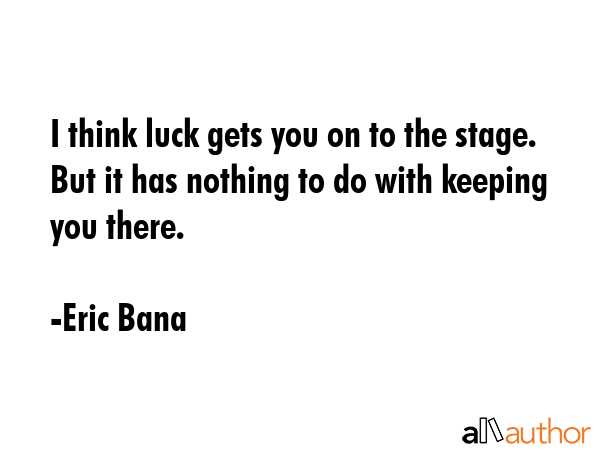 I think luck gets you on to the stage. But it has nothing to do with keeping you there. - Eric Bana Quote GIF
