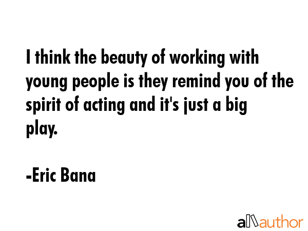 I think the beauty of working with young people is they remind you of the spirit of acting and... - Eric Bana Quote GIF
