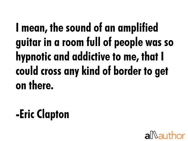 I mean, the sound of an amplified guitar in a room full of people was so hypnotic and addictive to... - Eric Clapton Quote GIF