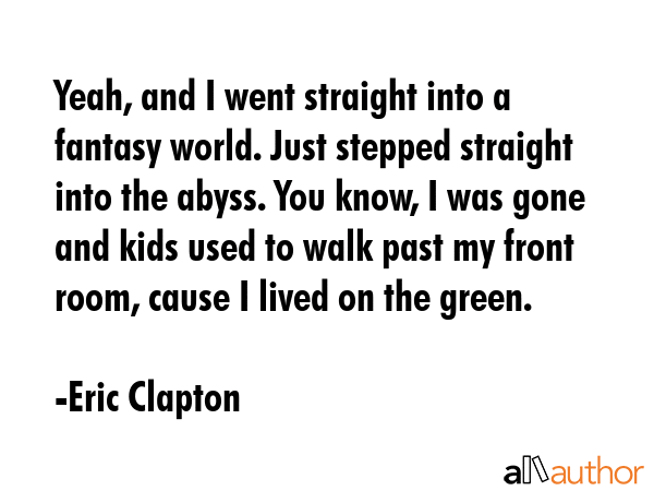 Yeah, and I went straight into a fantasy world. Just stepped straight into the abyss. You know, I... - Eric Clapton Quote GIF