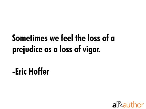 Sometimes we feel the loss of a prejudice as a loss of vigor. - Eric Hoffer Quote