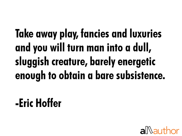 Take away play, fancies and luxuries and you will turn man into a dull, sluggish creature, barely... - Eric Hoffer Quote GIF