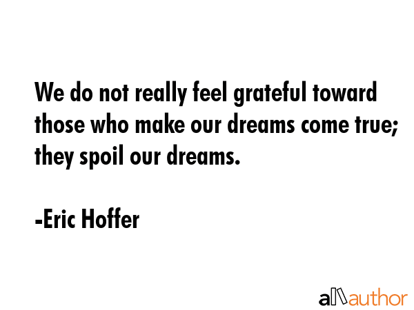 We do not really feel grateful toward those who make our dreams come true; they spoil our dreams. - Eric Hoffer Quote GIF