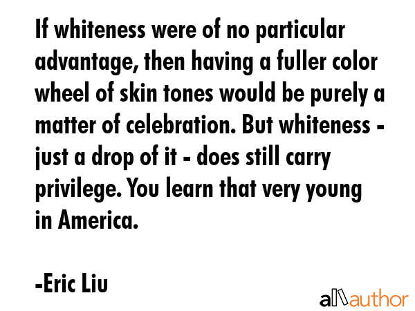 If whiteness were of no particular advantage, then having a fuller color wheel of skin tones would... - Eric Liu Quote GIF