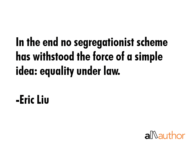 In the end no segregationist scheme has withstood the force of a simple idea: equality under law. - Eric Liu Quote GIF