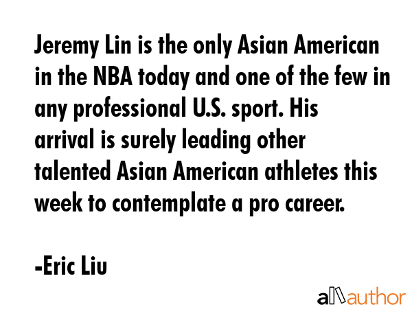 Jeremy Lin is the only Asian American in the NBA today and one of the few in any professional U.S.... - Eric Liu Quote GIF