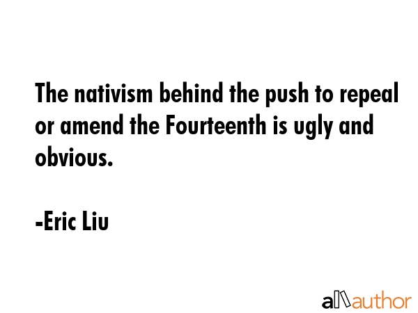 The nativism behind the push to repeal or amend the Fourteenth is ugly and obvious. - Eric Liu Quote GIF