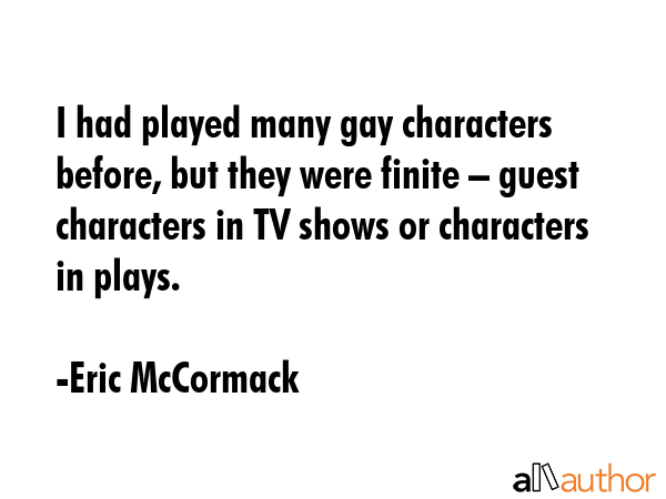 I had played many gay characters before, but they were finite – guest characters in TV shows or... - Eric McCormack Quote GIF