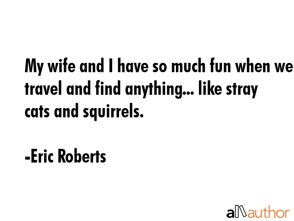 My wife and I have so much fun when we travel and find anything... like stray cats and squirrels. - Eric Roberts Quote GIF