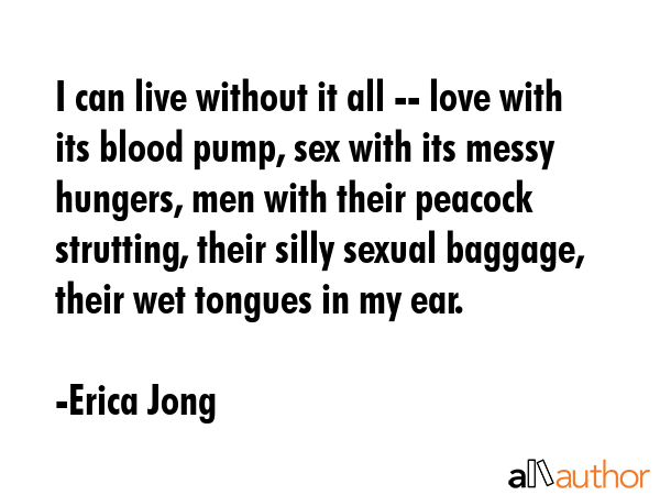 I can live without it all -- love with its blood pump, sex with its messy hungers, men with their... - Erica Jong Quote GIF